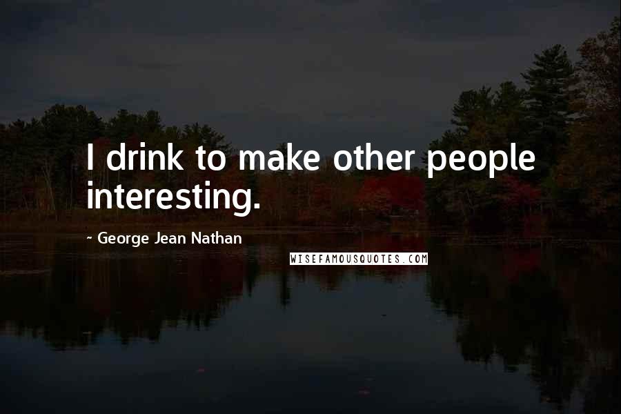 George Jean Nathan Quotes: I drink to make other people interesting.
