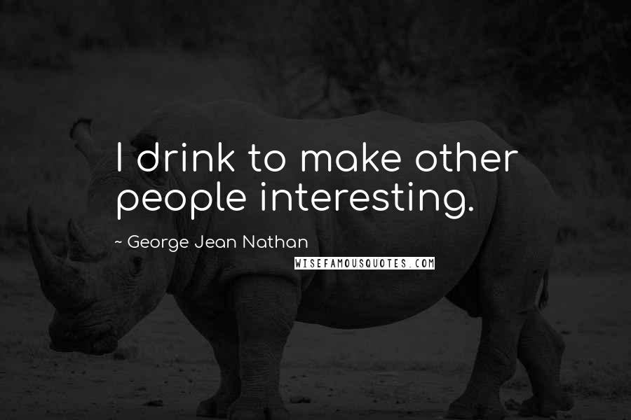 George Jean Nathan Quotes: I drink to make other people interesting.