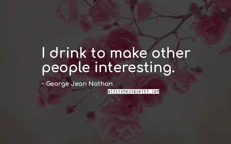 George Jean Nathan Quotes: I drink to make other people interesting.