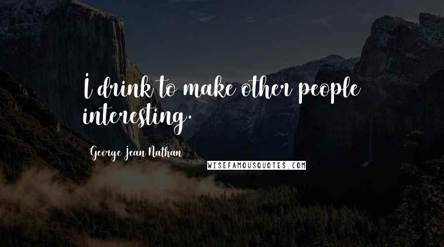 George Jean Nathan Quotes: I drink to make other people interesting.