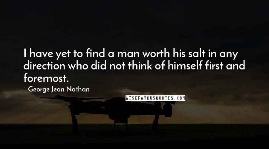 George Jean Nathan Quotes: I have yet to find a man worth his salt in any direction who did not think of himself first and foremost.