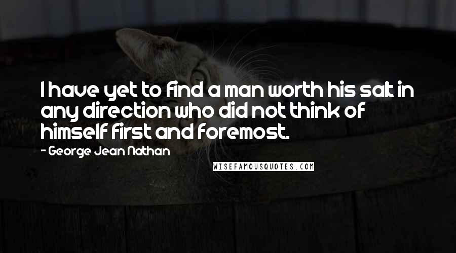 George Jean Nathan Quotes: I have yet to find a man worth his salt in any direction who did not think of himself first and foremost.