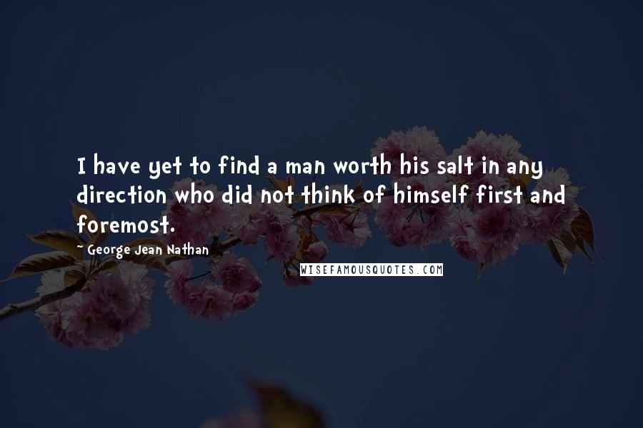 George Jean Nathan Quotes: I have yet to find a man worth his salt in any direction who did not think of himself first and foremost.