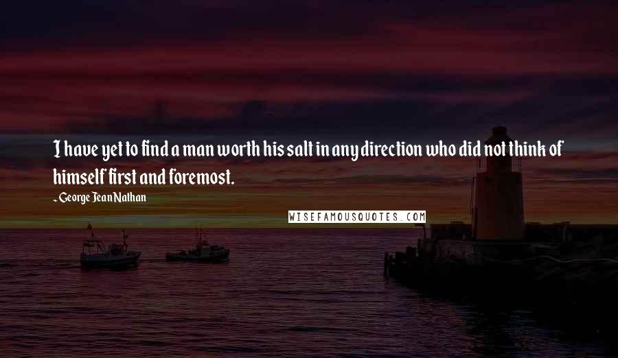 George Jean Nathan Quotes: I have yet to find a man worth his salt in any direction who did not think of himself first and foremost.