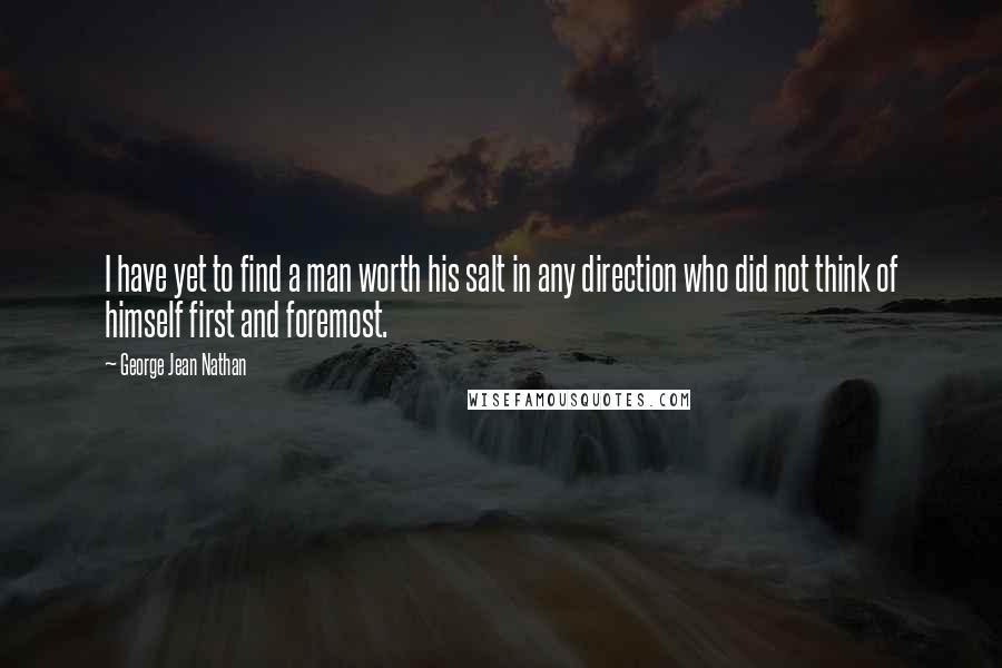 George Jean Nathan Quotes: I have yet to find a man worth his salt in any direction who did not think of himself first and foremost.