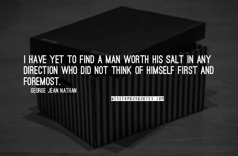 George Jean Nathan Quotes: I have yet to find a man worth his salt in any direction who did not think of himself first and foremost.