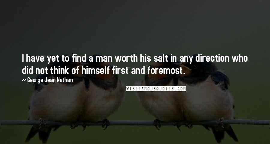 George Jean Nathan Quotes: I have yet to find a man worth his salt in any direction who did not think of himself first and foremost.