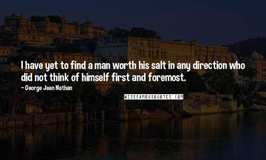 George Jean Nathan Quotes: I have yet to find a man worth his salt in any direction who did not think of himself first and foremost.