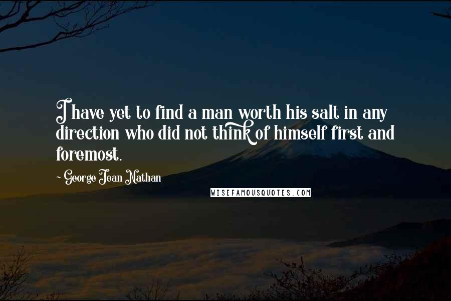 George Jean Nathan Quotes: I have yet to find a man worth his salt in any direction who did not think of himself first and foremost.