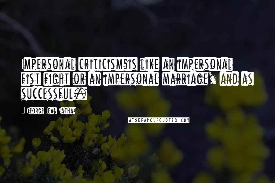 George Jean Nathan Quotes: Impersonal criticism?is like an impersonal fist fight or an impersonal marriage, and as successful.