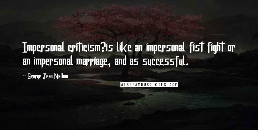 George Jean Nathan Quotes: Impersonal criticism?is like an impersonal fist fight or an impersonal marriage, and as successful.