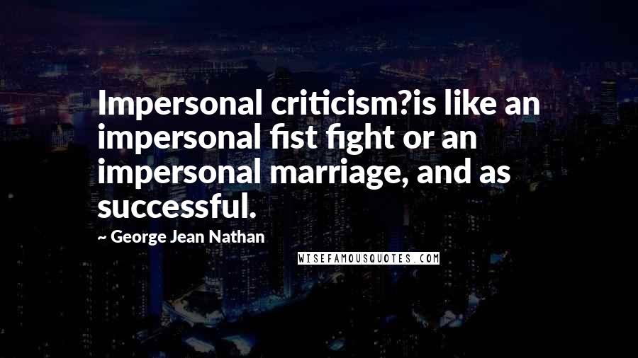 George Jean Nathan Quotes: Impersonal criticism?is like an impersonal fist fight or an impersonal marriage, and as successful.