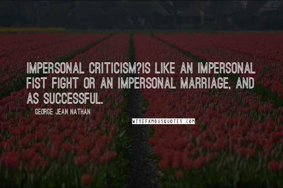 George Jean Nathan Quotes: Impersonal criticism?is like an impersonal fist fight or an impersonal marriage, and as successful.