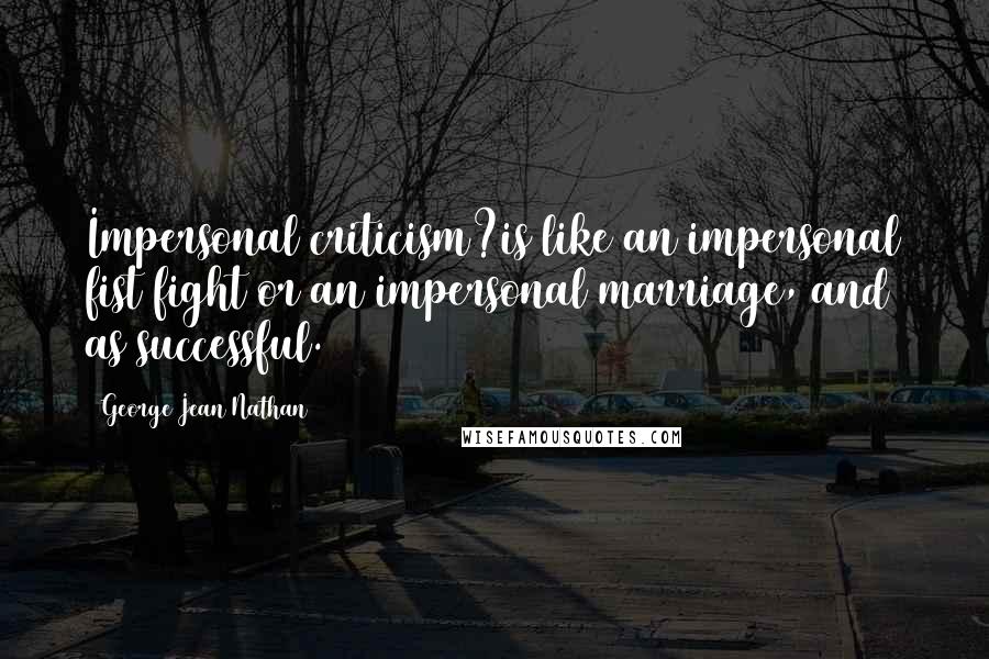 George Jean Nathan Quotes: Impersonal criticism?is like an impersonal fist fight or an impersonal marriage, and as successful.