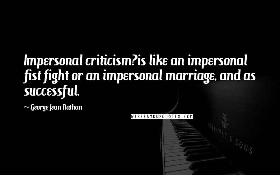 George Jean Nathan Quotes: Impersonal criticism?is like an impersonal fist fight or an impersonal marriage, and as successful.