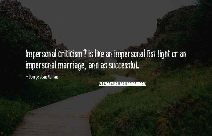 George Jean Nathan Quotes: Impersonal criticism?is like an impersonal fist fight or an impersonal marriage, and as successful.