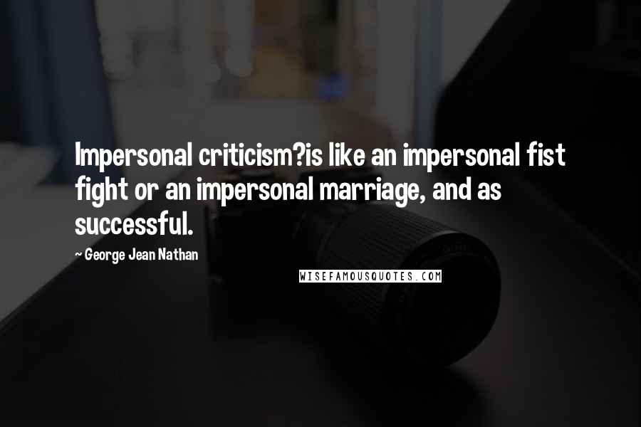 George Jean Nathan Quotes: Impersonal criticism?is like an impersonal fist fight or an impersonal marriage, and as successful.