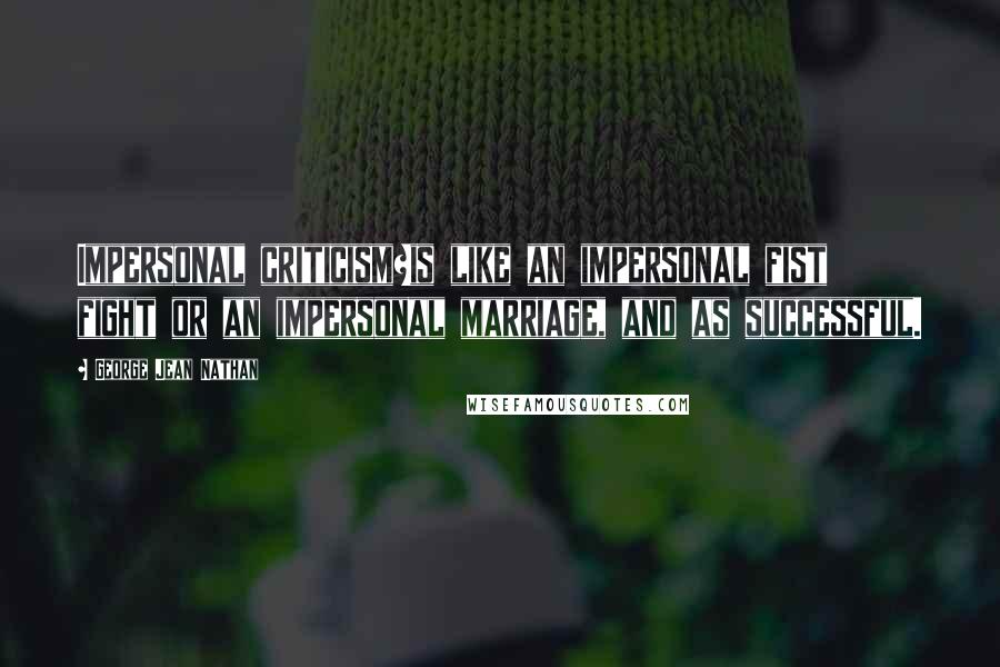 George Jean Nathan Quotes: Impersonal criticism?is like an impersonal fist fight or an impersonal marriage, and as successful.