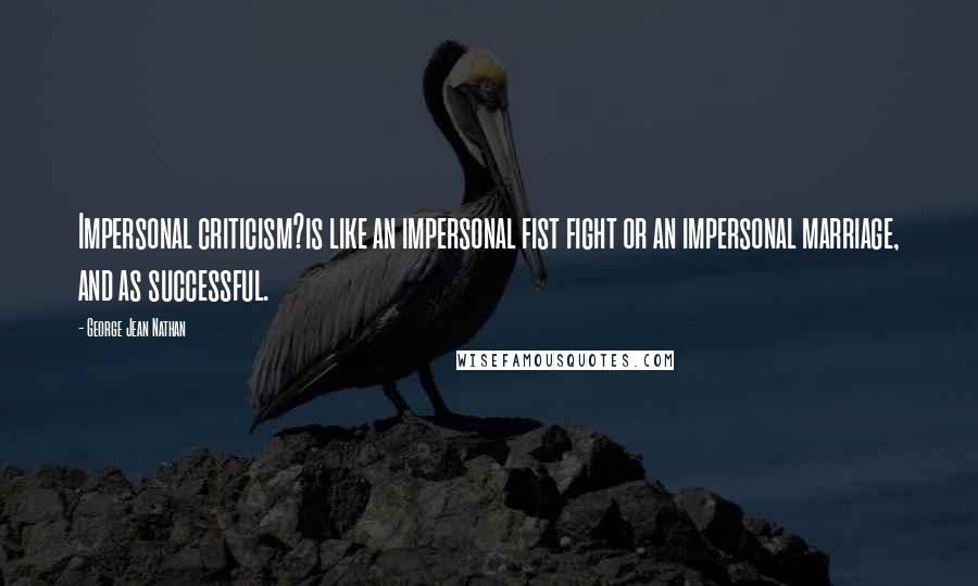 George Jean Nathan Quotes: Impersonal criticism?is like an impersonal fist fight or an impersonal marriage, and as successful.