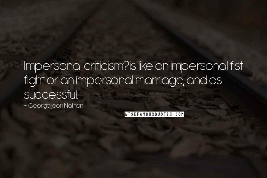 George Jean Nathan Quotes: Impersonal criticism?is like an impersonal fist fight or an impersonal marriage, and as successful.