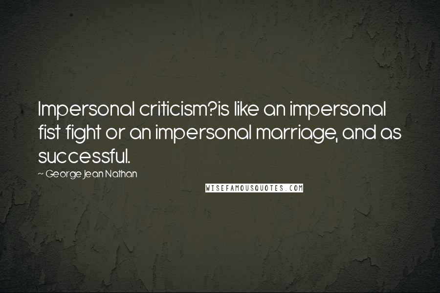 George Jean Nathan Quotes: Impersonal criticism?is like an impersonal fist fight or an impersonal marriage, and as successful.