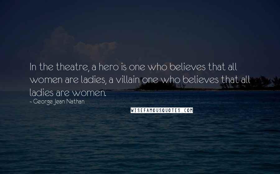 George Jean Nathan Quotes: In the theatre, a hero is one who believes that all women are ladies, a villain one who believes that all ladies are women.