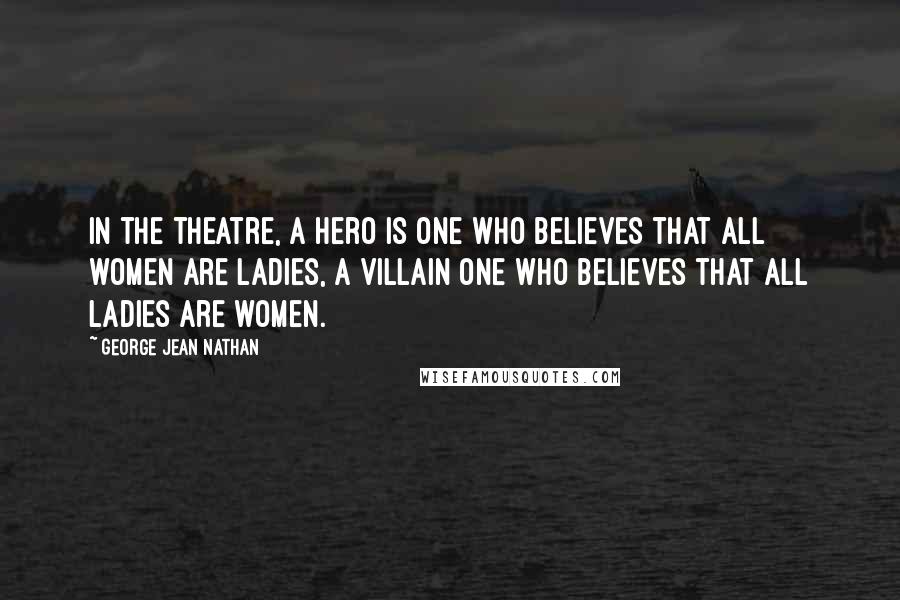 George Jean Nathan Quotes: In the theatre, a hero is one who believes that all women are ladies, a villain one who believes that all ladies are women.