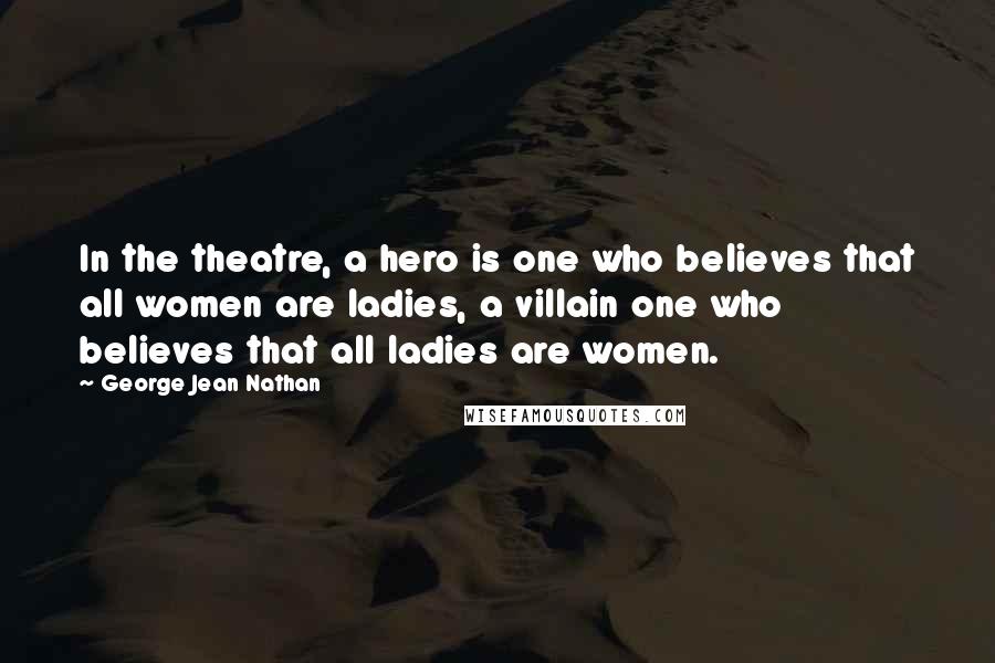 George Jean Nathan Quotes: In the theatre, a hero is one who believes that all women are ladies, a villain one who believes that all ladies are women.