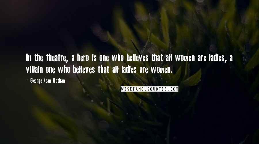 George Jean Nathan Quotes: In the theatre, a hero is one who believes that all women are ladies, a villain one who believes that all ladies are women.