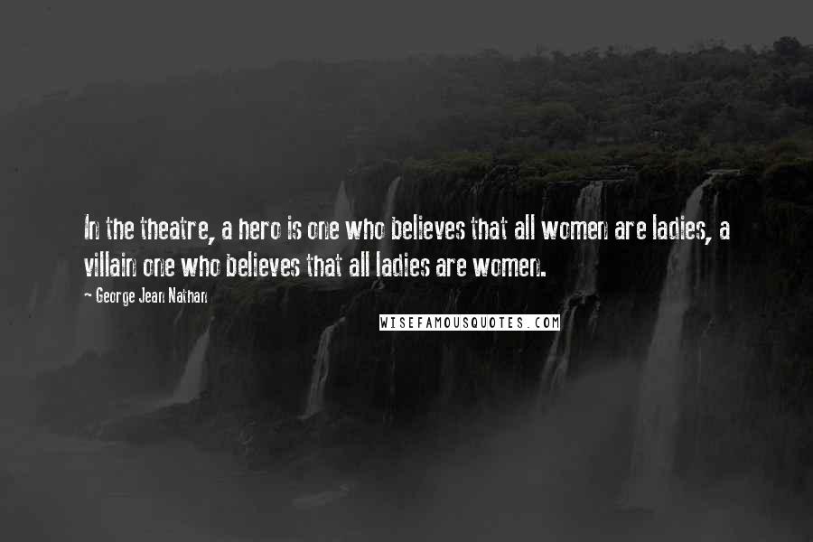George Jean Nathan Quotes: In the theatre, a hero is one who believes that all women are ladies, a villain one who believes that all ladies are women.