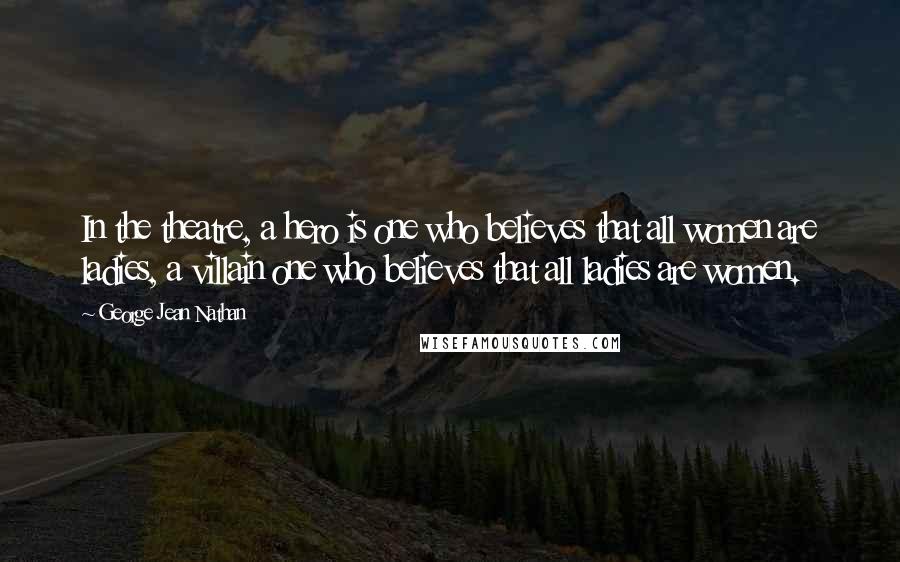 George Jean Nathan Quotes: In the theatre, a hero is one who believes that all women are ladies, a villain one who believes that all ladies are women.