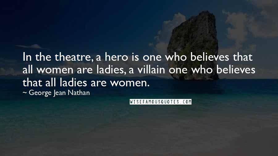 George Jean Nathan Quotes: In the theatre, a hero is one who believes that all women are ladies, a villain one who believes that all ladies are women.