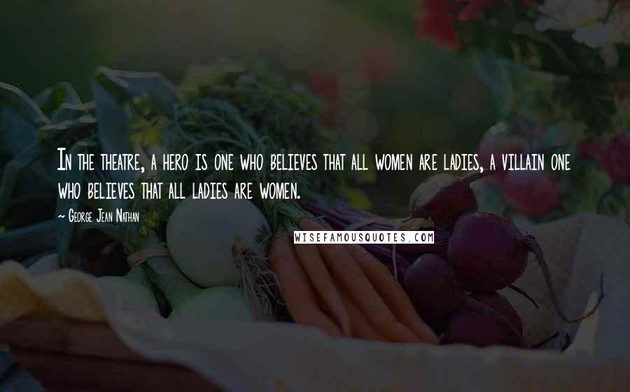 George Jean Nathan Quotes: In the theatre, a hero is one who believes that all women are ladies, a villain one who believes that all ladies are women.