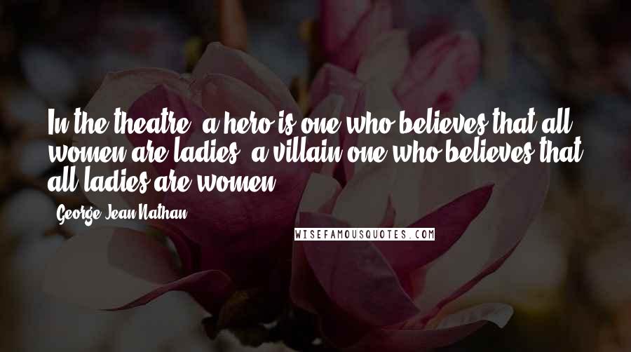George Jean Nathan Quotes: In the theatre, a hero is one who believes that all women are ladies, a villain one who believes that all ladies are women.