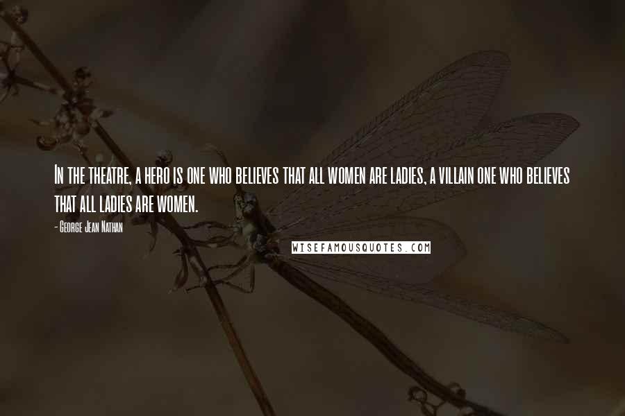 George Jean Nathan Quotes: In the theatre, a hero is one who believes that all women are ladies, a villain one who believes that all ladies are women.