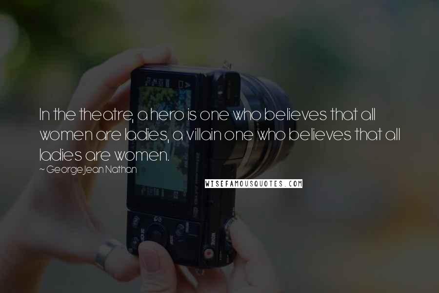 George Jean Nathan Quotes: In the theatre, a hero is one who believes that all women are ladies, a villain one who believes that all ladies are women.
