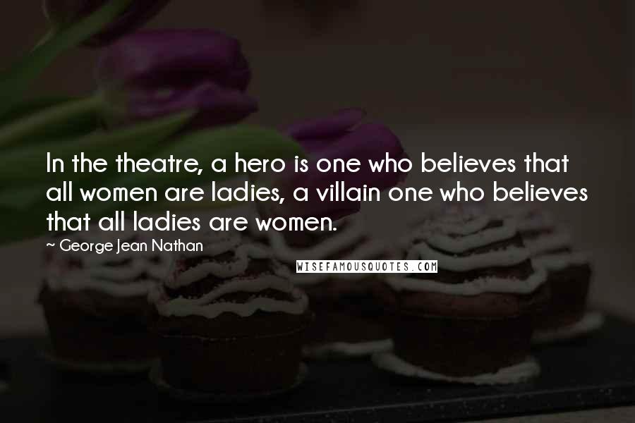George Jean Nathan Quotes: In the theatre, a hero is one who believes that all women are ladies, a villain one who believes that all ladies are women.