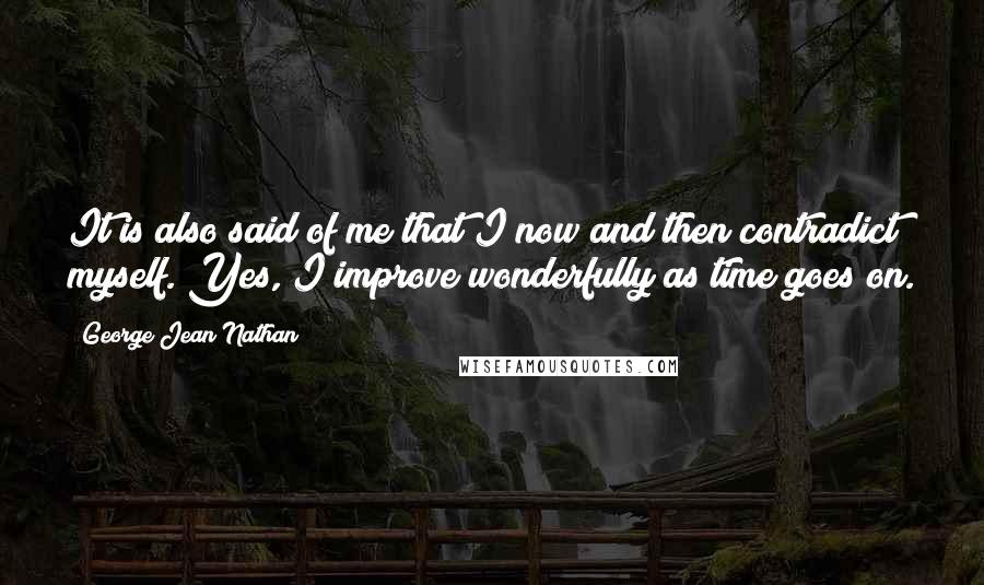 George Jean Nathan Quotes: It is also said of me that I now and then contradict myself. Yes, I improve wonderfully as time goes on.