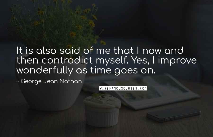 George Jean Nathan Quotes: It is also said of me that I now and then contradict myself. Yes, I improve wonderfully as time goes on.