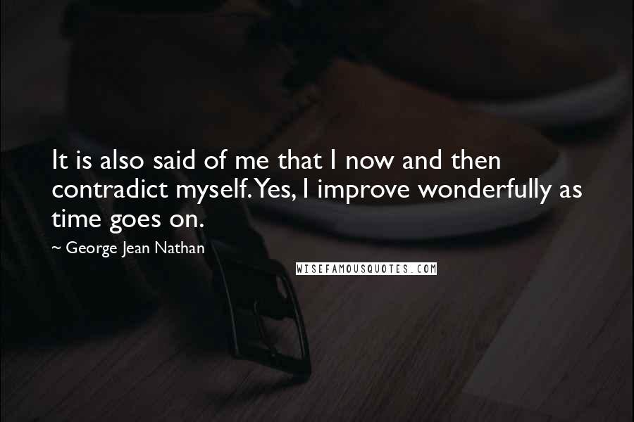 George Jean Nathan Quotes: It is also said of me that I now and then contradict myself. Yes, I improve wonderfully as time goes on.