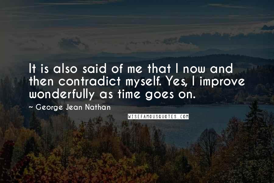 George Jean Nathan Quotes: It is also said of me that I now and then contradict myself. Yes, I improve wonderfully as time goes on.