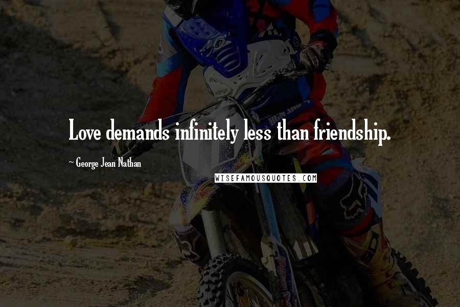 George Jean Nathan Quotes: Love demands infinitely less than friendship.