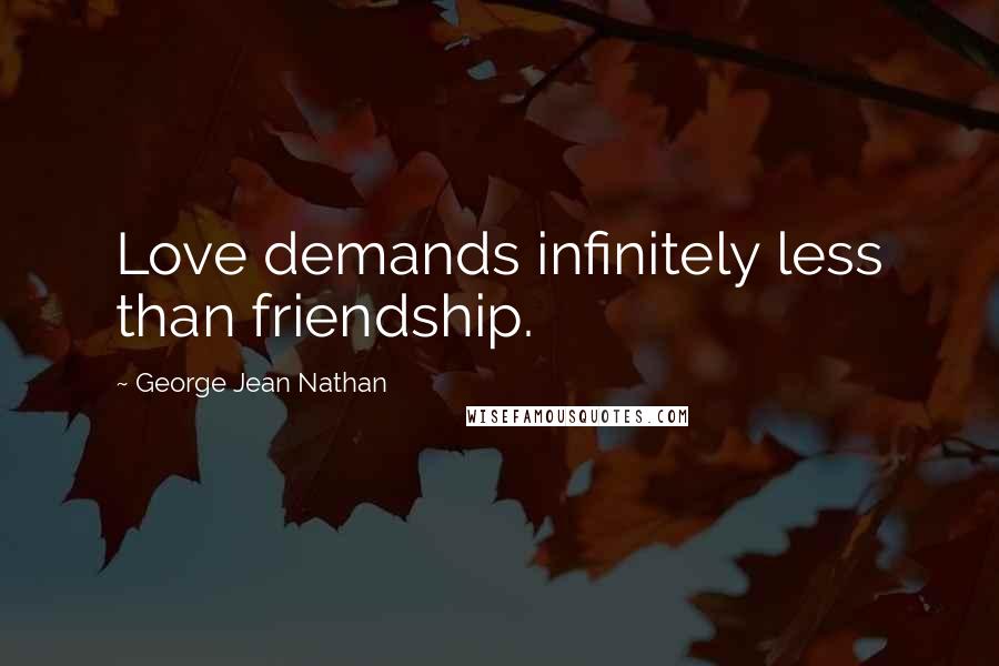 George Jean Nathan Quotes: Love demands infinitely less than friendship.