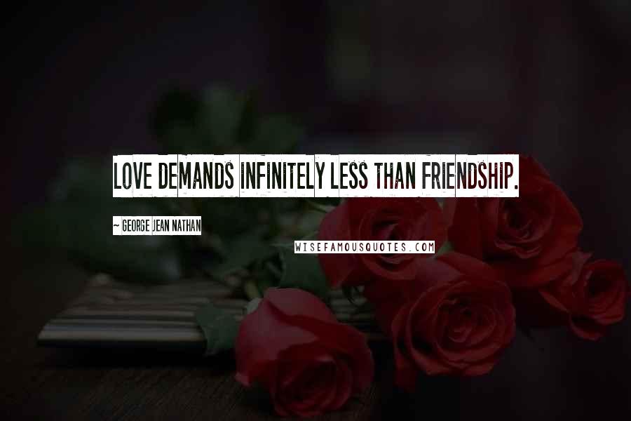 George Jean Nathan Quotes: Love demands infinitely less than friendship.