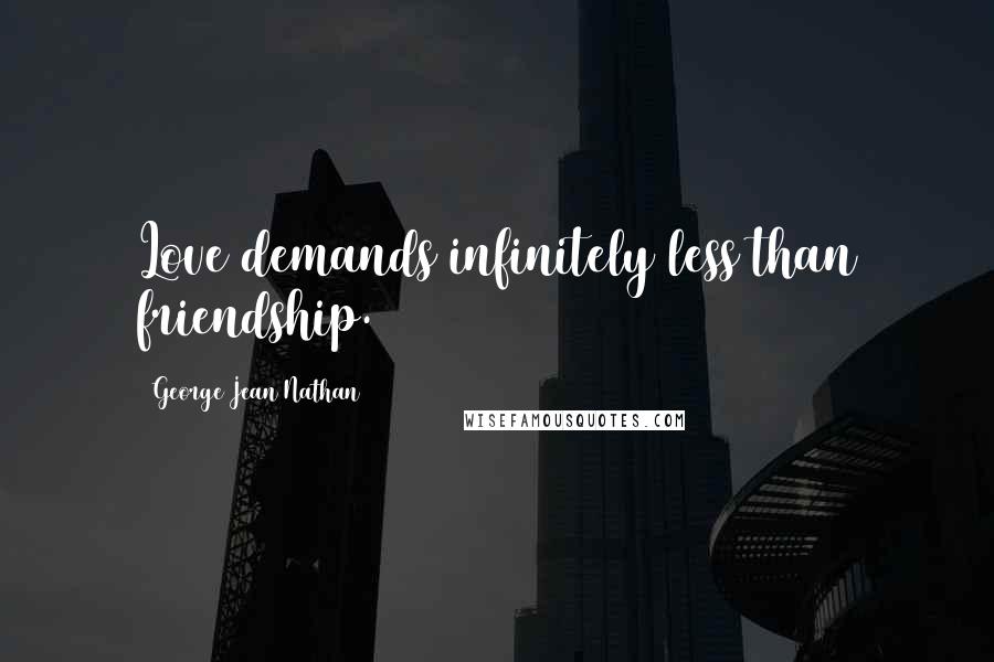 George Jean Nathan Quotes: Love demands infinitely less than friendship.