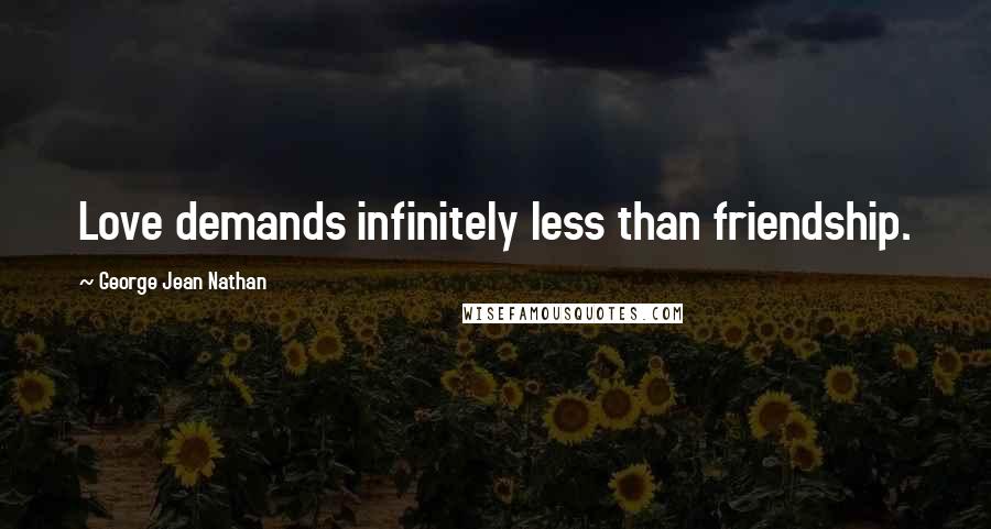 George Jean Nathan Quotes: Love demands infinitely less than friendship.