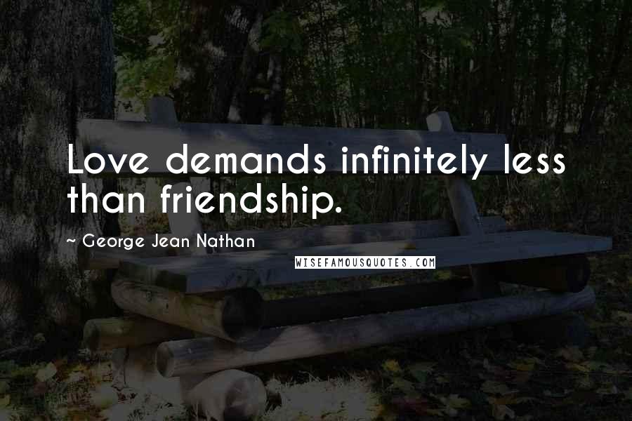 George Jean Nathan Quotes: Love demands infinitely less than friendship.