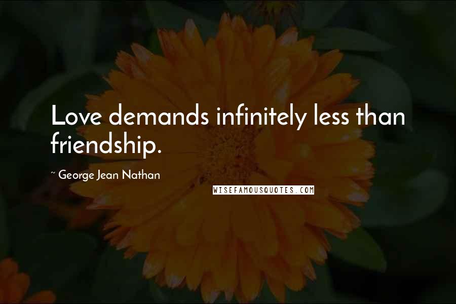 George Jean Nathan Quotes: Love demands infinitely less than friendship.