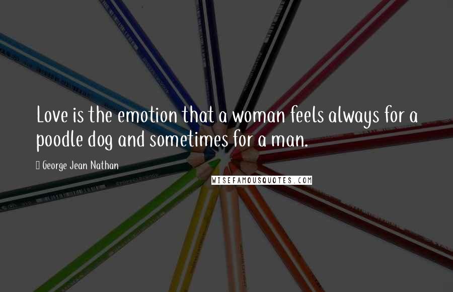 George Jean Nathan Quotes: Love is the emotion that a woman feels always for a poodle dog and sometimes for a man.