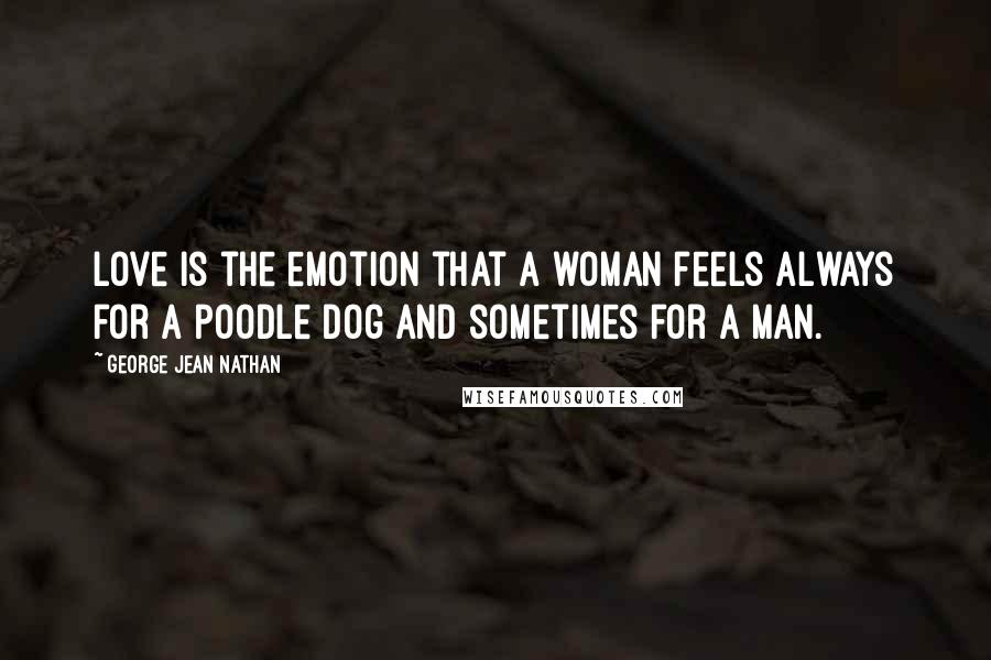 George Jean Nathan Quotes: Love is the emotion that a woman feels always for a poodle dog and sometimes for a man.